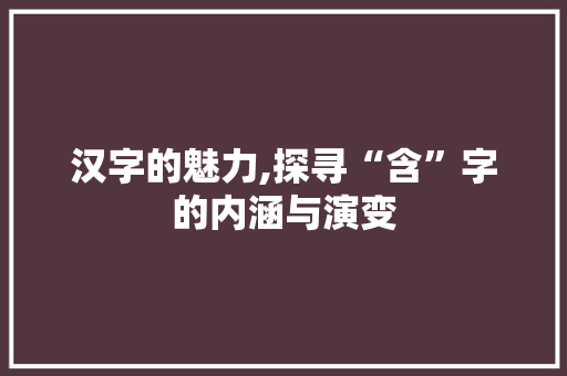 汉字的魅力,探寻“含”字的内涵与演变