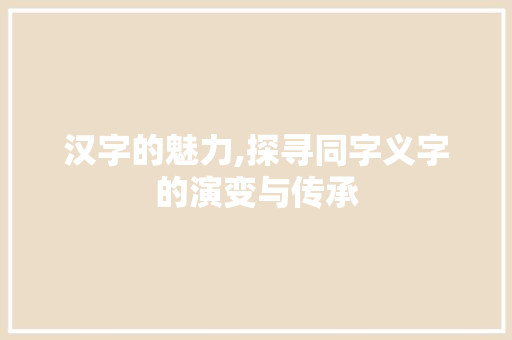 汉字的魅力,探寻同字义字的演变与传承