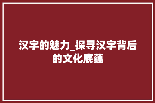 汉字的魅力_探寻汉字背后的文化底蕴