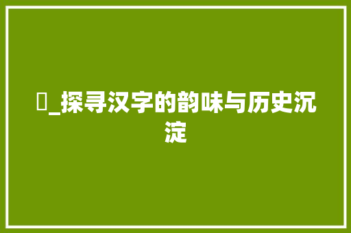 汭_探寻汉字的韵味与历史沉淀