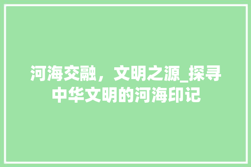 河海交融，文明之源_探寻中华文明的河海印记