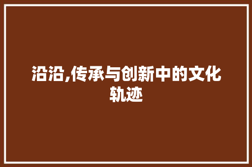 沿沿,传承与创新中的文化轨迹