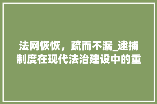 法网恢恢，疏而不漏_逮捕制度在现代法治建设中的重要作用