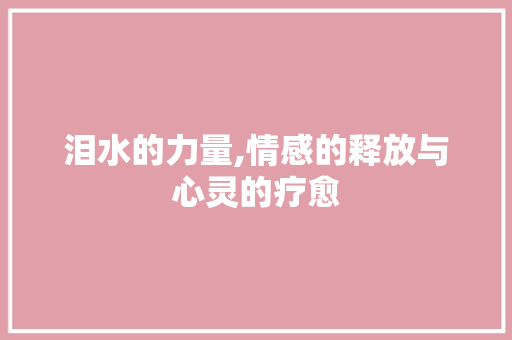 泪水的力量,情感的释放与心灵的疗愈