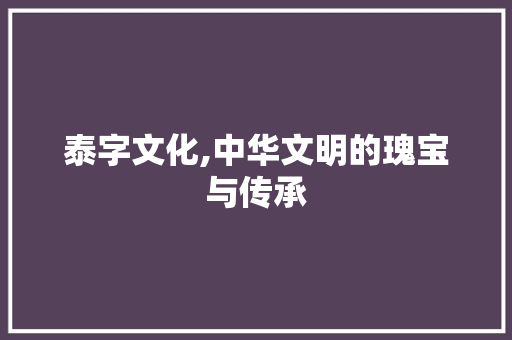 泰字文化,中华文明的瑰宝与传承