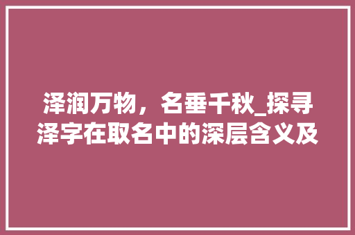 泽润万物，名垂千秋_探寻泽字在取名中的深层含义及文化内涵
