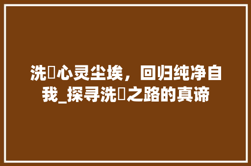 洗袪心灵尘埃，回归纯净自我_探寻洗袪之路的真谛