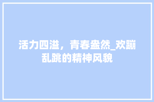 活力四溢，青春盎然_欢蹦乱跳的精神风貌