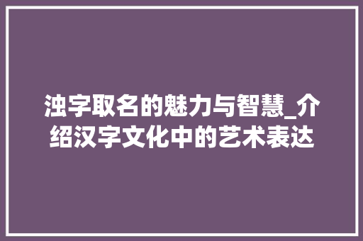 浊字取名的魅力与智慧_介绍汉字文化中的艺术表达
