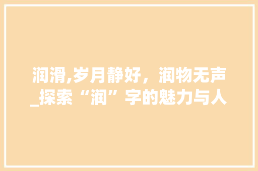 润滑,岁月静好，润物无声_探索“润”字的魅力与人生哲理