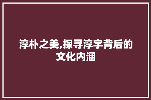 淳朴之美,探寻淳字背后的文化内涵