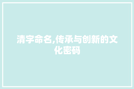 清字命名,传承与创新的文化密码