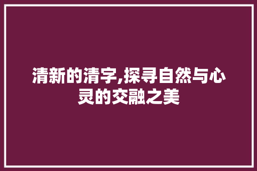 清新的清字,探寻自然与心灵的交融之美