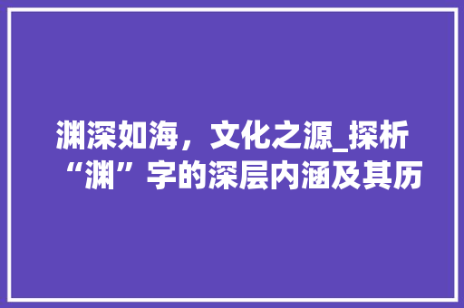 渊深如海，文化之源_探析“渊”字的深层内涵及其历史意义