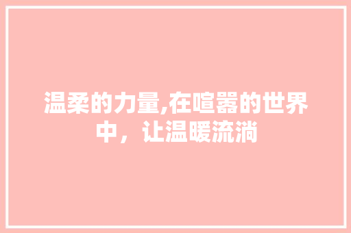 温柔的力量,在喧嚣的世界中，让温暖流淌