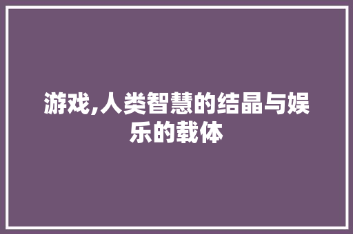 游戏,人类智慧的结晶与娱乐的载体