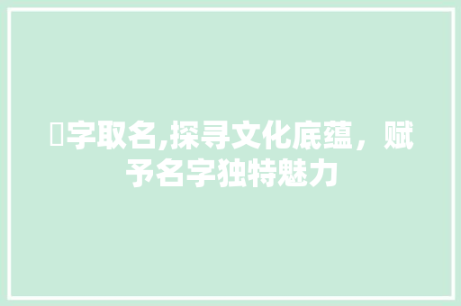 溦字取名,探寻文化底蕴，赋予名字独特魅力