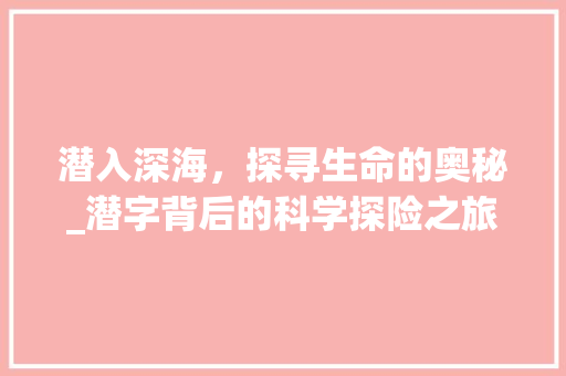 潜入深海，探寻生命的奥秘_潜字背后的科学探险之旅