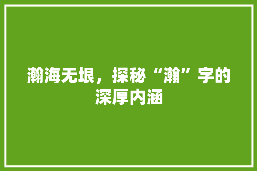 瀚海无垠，探秘“瀚”字的深厚内涵