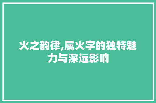 火之韵律,属火字的独特魅力与深远影响