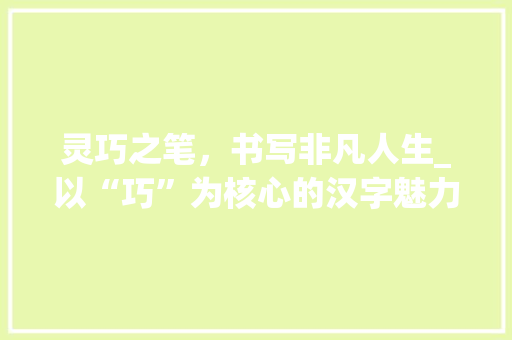 灵巧之笔，书写非凡人生_以“巧”为核心的汉字魅力探索
