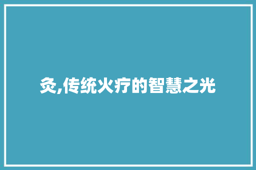 灸,传统火疗的智慧之光