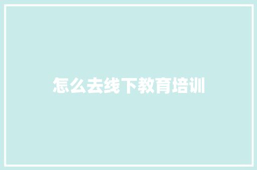怎么去线下教育培训