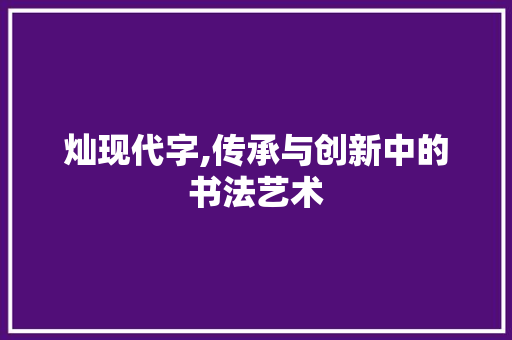 灿现代字,传承与创新中的书法艺术