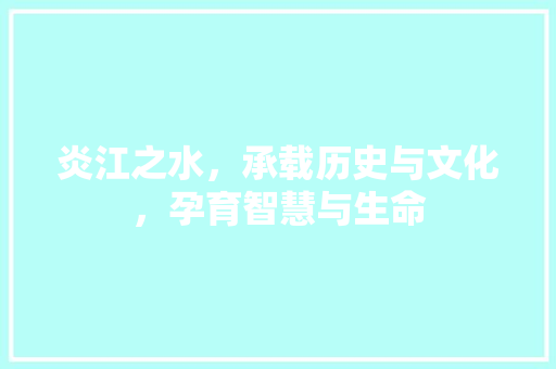 炎江之水，承载历史与文化，孕育智慧与生命