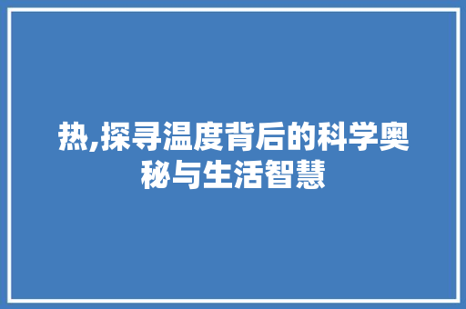 热,探寻温度背后的科学奥秘与生活智慧
