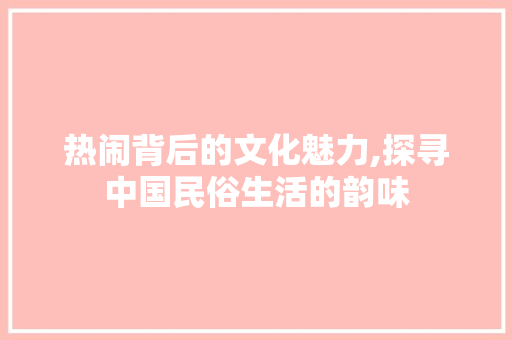 热闹背后的文化魅力,探寻中国民俗生活的韵味