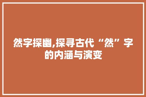 然字探幽,探寻古代“然”字的内涵与演变
