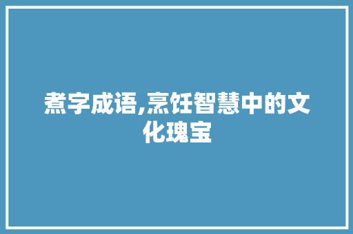 煮字成语,烹饪智慧中的文化瑰宝