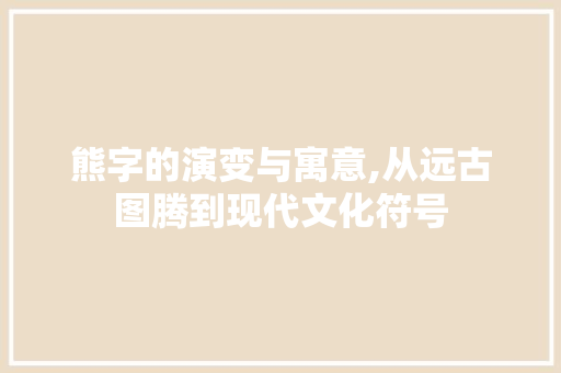 熊字的演变与寓意,从远古图腾到现代文化符号