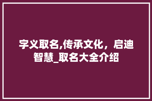 字义取名,传承文化，启迪智慧_取名大全介绍