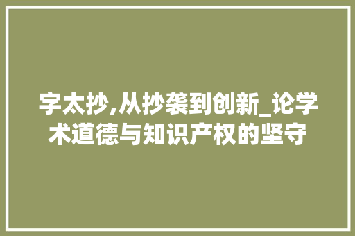 字太抄,从抄袭到创新_论学术道德与知识产权的坚守