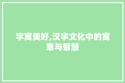 字寓美好,汉字文化中的寓意与智慧
