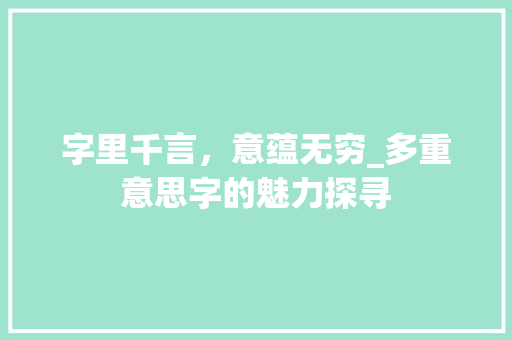 字里千言，意蕴无穷_多重意思字的魅力探寻