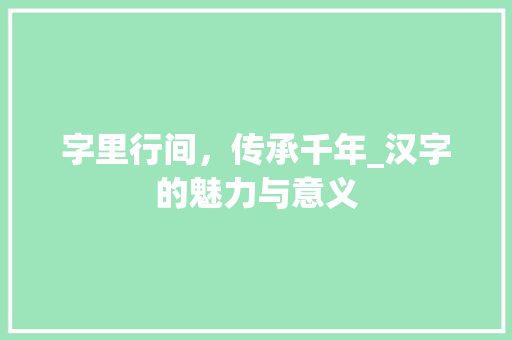 字里行间，传承千年_汉字的魅力与意义