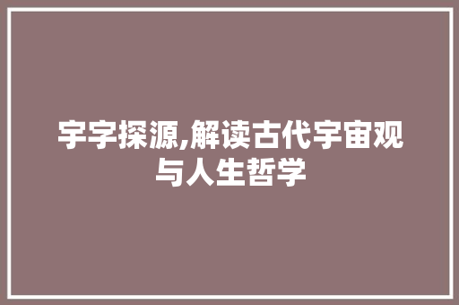 宇字探源,解读古代宇宙观与人生哲学