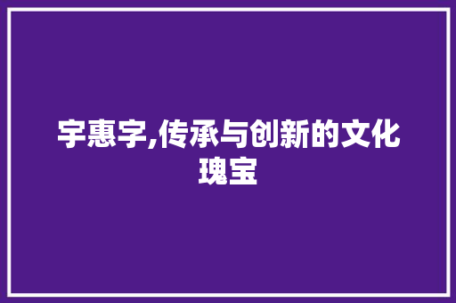 宇惠字,传承与创新的文化瑰宝