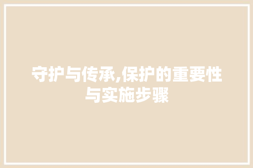 守护与传承,保护的重要性与实施步骤