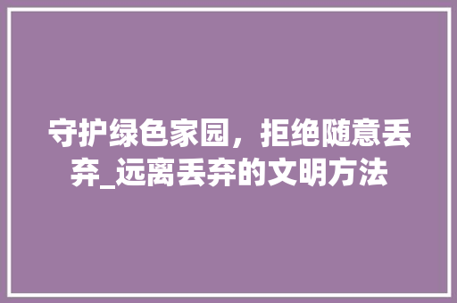 守护绿色家园，拒绝随意丢弃_远离丢弃的文明方法
