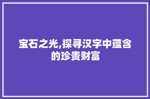 宝石之光,探寻汉字中蕴含的珍贵财富