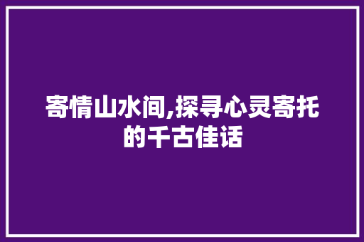 寄情山水间,探寻心灵寄托的千古佳话