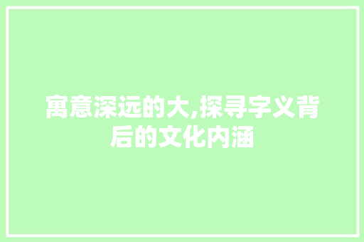 寓意深远的大,探寻字义背后的文化内涵