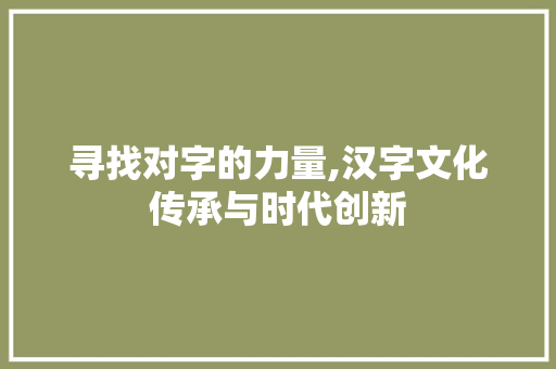 寻找对字的力量,汉字文化传承与时代创新