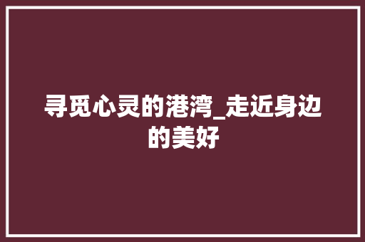 寻觅心灵的港湾_走近身边的美好