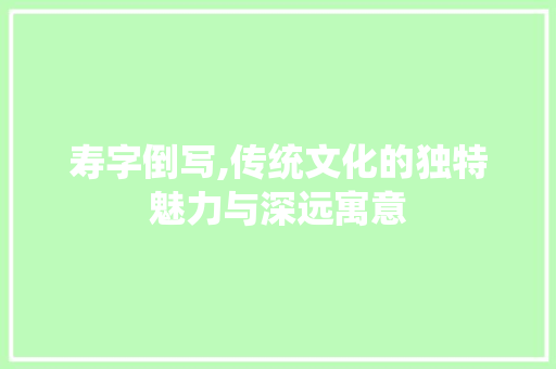 寿字倒写,传统文化的独特魅力与深远寓意