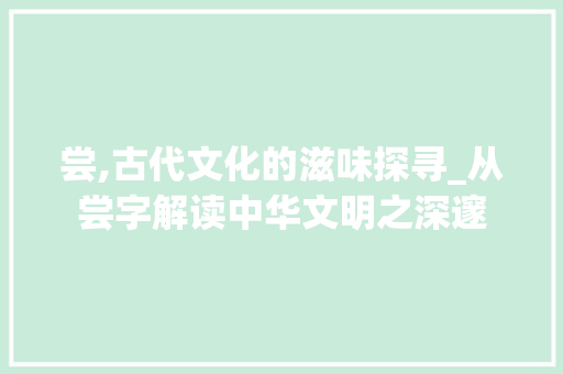 尝,古代文化的滋味探寻_从尝字解读中华文明之深邃